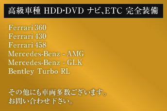 高級車種_HDD・DVD、ナビ、ETC完全装備。Ferrari360,Ferrari430,Ferrari458,Mercedes-Benz-AMG,Mercedes-Benz-GLK,Bentley_Turbo_RL